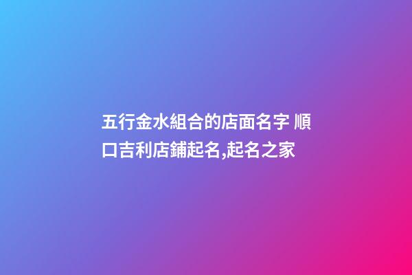 五行金水組合的店面名字 順口吉利店鋪起名,起名之家-第1張-店鋪起名-玄機(jī)派